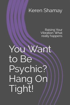 You Want to Be Psychic? Hang On Tight!: Raising Your Vibration: What really happens - Shamay, Keren