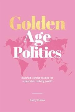 Golden Age Politics: Inspired, Ethical Politics for a Peaceful, Thriving World - Divine, Kathy