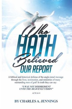 Who Hath Believed Our Report: a biblical and historical defense of the Anglo-israel message through the lives, testimonies and ministries of many ou - Jennings, Charles A.