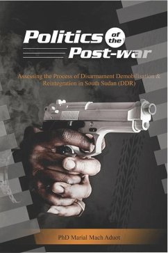 Politics of the Post-war: Politics of the Post-war: Assessing the process of Disarmament Demobilisation and Reintegration in South Sudan (DDR) - Aduot, Marial Mach