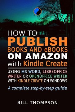 How to Publish Books and eBooks on Amazon with Kindle Create: Using MS Word, LibreOffice Writer or OpenOffice Writer with Kindle Create on Windows (eBook, ePUB) - Thompson, Bill