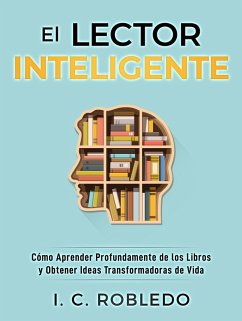 El Lector Inteligente: Cómo Aprender Profundamente de los Libros y Obtener Ideas Transformadoras de Vida (Domine Su Mente, Transforme Su Vida, #11) (eBook, ePUB) - Robledo, I. C.