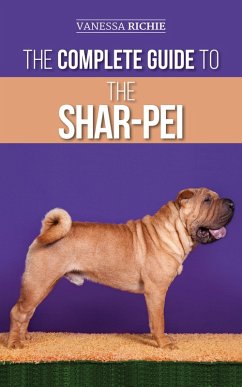 The Complete Guide to the Shar-Pei: Preparing For, Finding, Training, Socializing, Feeding, and Loving Your New Shar-Pei Puppy (eBook, ePUB) - Richie, Vanessa