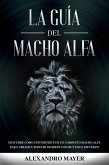 La Guía del Macho Alfa: Descubre cómo convertirte en un completo macho alfa para atraer y seducir mujeres con muy poco esfuerzo (eBook, ePUB)