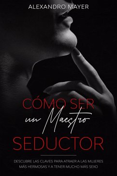 Cómo ser un Maestro Seductor: Descubre las claves para atraer a las mujeres más hermosas y a tener mucho más sexo (eBook, ePUB) - Mayer, Alexandro