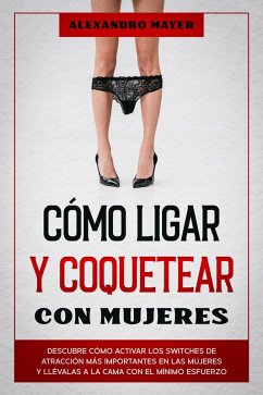 Cómo Ligar y Coquetear con Mujeres: Descubre cómo activar los switches de atracción más importantes en las mujeres y llévalas a la cama con el mínimo esfuerzo (eBook, ePUB) - Mayer, Alexandro