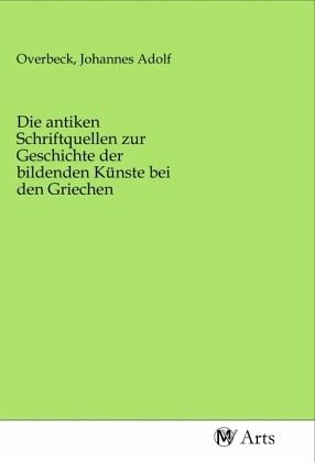 Die antiken Schriftquellen zur Geschichte der bildenden Künste bei den Griechen Die antiken Schriftquellen zur Geschichte der bildenden Künste bei den Griechen