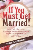 If You Must Get Married!: A letter of investment to inspire singles in our generation