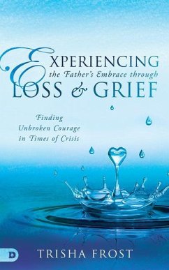 Experiencing the Father's Embrace Through Loss and Grief: Finding Unbroken Courage in Times of Crisis - Frost, Trisha