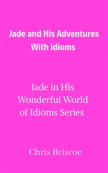 Jade and His Adventures With Idioms (Jade in His Wonderful World of Idioms, #1) (eBook, ePUB) Jade and His Adventures With Idioms (Jade in His Wonderful World of Idioms, #1) (eBook, ePUB)