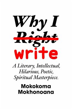 Why I Write: A Literary, Intellectual, Hilarious, Poetic, Spiritual Masterpiece. (eBook, ePUB) - Mokhonoana, Mokokoma
