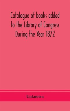 Catalogue of books added to the Library of Congress During the Year 1872 - Unknown