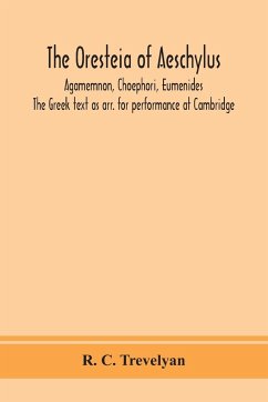 The Oresteia of Aeschylus; Agamemnon, Choephori, Eumenides. The Greek text as arr. for performance at Cambridge - C. Trevelyan, R.