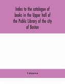 Index to the catalogue of books in the Upper hall of the Public Library of the city of Boston
