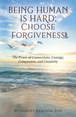 Being Human Is Hard: Choose Forgiveness: The Power of Connections, Courage, Compassion, and Creativity - Heacock, Christy J.