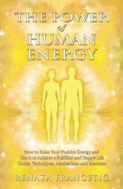 The Power of Human Energy: How to Raise Your Positive Energy and Use it to Achieve a Fulfilled and Happy Life - Guide, Techniques, Meditations an - Francetic, Renata