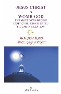 Jesus Christ a Womb-God the Most Over-Blown Most Over-Represented Figure in Creation: Mohammad the Greatest - Ibrahim, M. S.