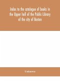 Index to the catalogue of books in the Upper hall of the Public Library of the city of Boston
