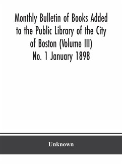 Monthly Bulletin of Books Added to the Public Library of the City of Boston (Volume III) No. 1 January 1898 - Unknown