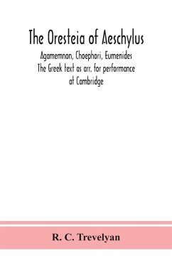 The Oresteia of Aeschylus; Agamemnon, Choephori, Eumenides. The Greek text as arr. for performance at Cambridge - C. Trevelyan, R.