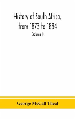 History of South Africa, from 1873 to 1884, twelve eventful years, with continuation of the history of Galekaland, Tembuland, Pondoland, and Bethshuanaland until the annexation of those territories to the Cape Colony, and of Zululand until its annexation - McCall Theal, George