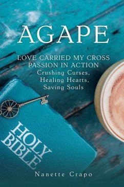 Agape: LOVE CARRIED MY CROSS PASSION IN ACTION Crushing Curses, Healing Hearts, Saving Souls - Crapo, Nanette