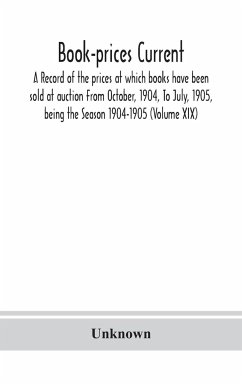 Book-prices current; a record of the prices at which books have been sold at auction From October, 1904, To July, 1905, being the Season 1904-1905 (Volume XIX) - Unknown