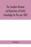 The Canadian almanac and Repository of Useful Knowledge for the year 1869 Being the First After Leap Year Containing full and authentic Commercial, Statistical, Astronomical, Departmental, Ecclesiastical, Educational, Financial, and General Information