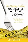 Be happy today, no matter what you weigh!: Find food freedom by changing your perspective