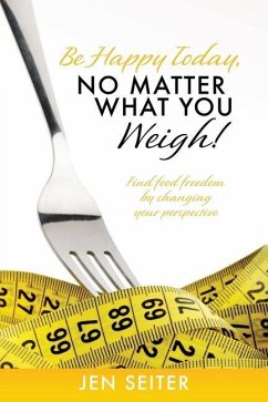 Be happy today, no matter what you weigh!: Find food freedom by changing your perspective - Seiter, Jen