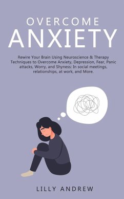 Overcome Anxiety: Rewire Your Brain Using Neuroscience & Therapy Techniques to Overcome Anxiety, Depression, Fear, Panic Attacks, Worry, and Shyness: In Social Meetings, Relationships, at Work (eBook, ePUB) - Andrew, Lilly
