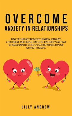 Overcome Anxiety in Relationships: How to Eliminate Negative Thinking, Jealousy, Attachment, and Couple Conflicts-Insecurity and Fear of Abandonment Often Cause Irreparable Damage Without Therapy (eBook, ePUB) - Andrew, Lilly