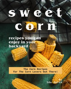 Sweet Corn Recipes You Can Enjoy in Your Backyard: The Corn Recipes for The Corn Lovers Out There! (eBook, ePUB) - Smith, Ida