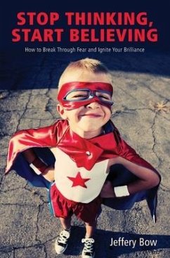 Stop Thinking, Start Believing: How to Break Through Fear and Ignite Your Brilliance - Bow, Jeffery Gw