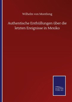 Authentische Enthüllungen über die letzten Ereignisse in Mexiko - Montlong, Wilhelm Von