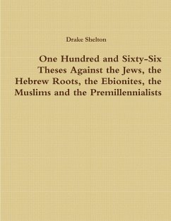 One Hundred and Sixty-Six Theses Against the Jews, the Hebrew Roots, the Ebionites, the Muslims and the Premillennialists - Shelton, Drake