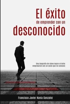 El éxito de emprender con un desconocido: Una biografía de cómo lograr el éxito empresarial con un socio que no conoces - Navia Gonzalez, Francisco Javier