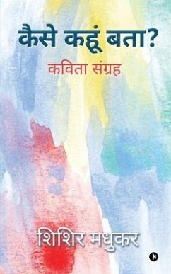 Kaise Kahoon batha: कविता सूंग्रह - Shishir Madhukar