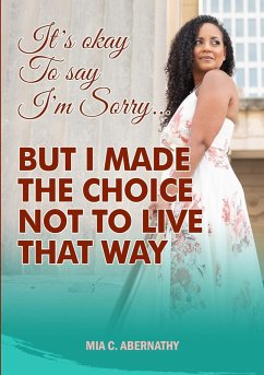 IT'S OKAY TO SAY I'M SORRY... BUT I MADE THE CHOICE NOT TO LIVE THAT WAY - Abernathy, Mia C.