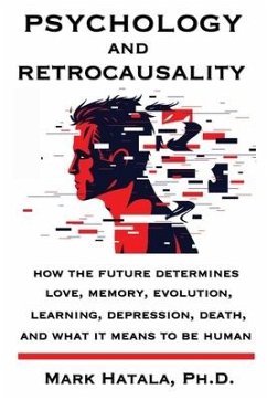 Psychology and Retrocausality: How the Future Determines Love, Memory, Evolution, Learning, Depression, Death, and What It Means to Be Human - Hatala, Mark