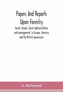 Papers and reports upon forestry, forest schools, forest administration and management, in Europe, America and the British possessions; and upon forests as public parks and sanitary resorts; to accompany the Report of the Royal Commission on Forest Reserv - Kirkwood, A.