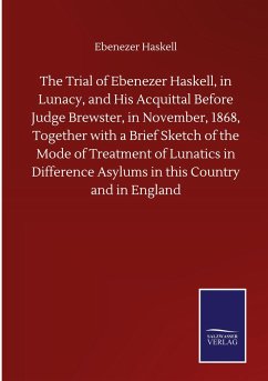 The Trial of Ebenezer Haskell, in Lunacy, and His Acquittal Before Judge Brewster, in November, 1868, Together with a Brief Sketch of the Mode of Treatment of Lunatics in Difference Asylums in this Country and in England