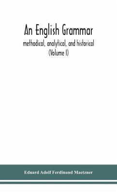 An English grammar; methodical, analytical, and historical. With a treatise on the orthography, prosody, inflections and syntax of the English tongue; and numerous authorities cited in order of historical development (Volume I) - Adolf Ferdinand Maetzner, Eduard