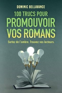 100 trucs pour promouvoir vos romans: Sortez de l'ombre. Trouvez vos lecteurs. - Bellavance, Dominic