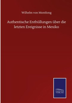 Authentische Enthüllungen über die letzten Ereignisse in Mexiko - Montlong, Wilhelm Von