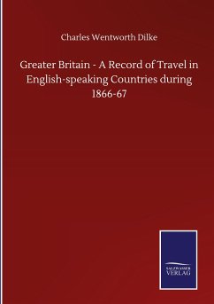 Greater Britain - A Record of Travel in English-speaking Countries during 1866-67 - Dilke, Charles Wentworth