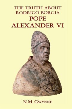 The Truth about Rodrigo Borgia, Pope Alexander VI - Gwynne, N. M.