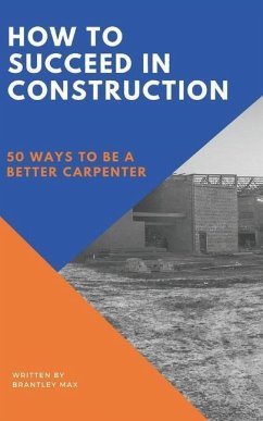 How to Succeed in Construction: 50 Ways to be a Better Carpenter - Max, Brantley