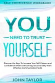 Self Confidence Workbook: YOU NEED TO TRUST YOURSELF - Discover the Keys To Increase Your Self-Esteem and Confidence While Overcoming Social Anx