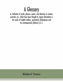 A glossary; or, Collection of words, phrases, names, and allusions to customs, proverbs, etc., which have been thought to require illustration in the works of English authors, particularly Shakespeare and his contemporaries (Volume I) A.-J. - Nares, Robert